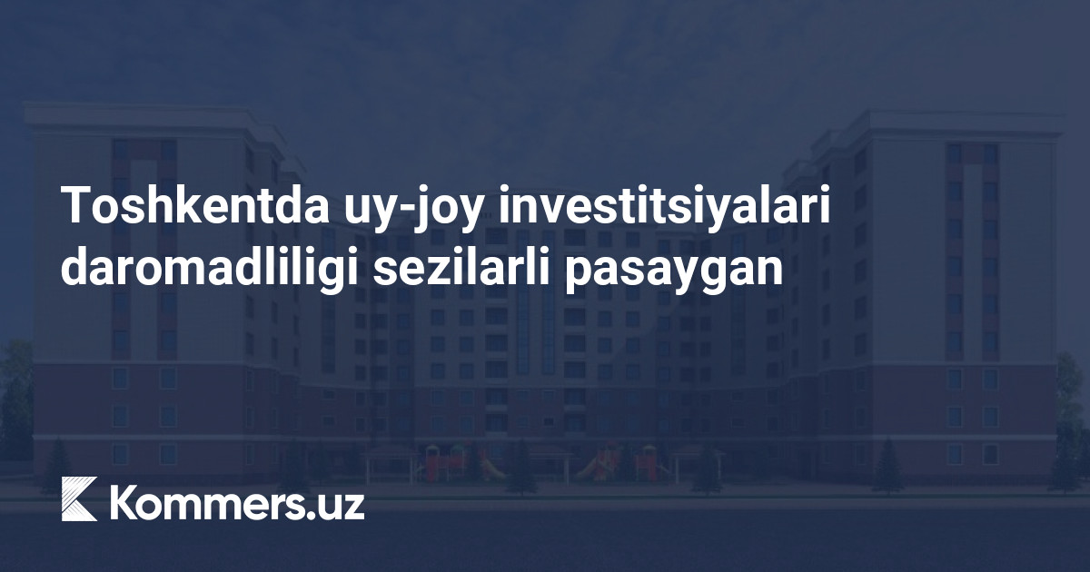 Toshkentda uy-joy investitsiyalari daromadliligi sezilarli pasaygan